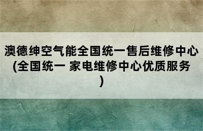 澳德绅空气能全国统一售后维修中心(全国统一 家电维修中心优质服务)